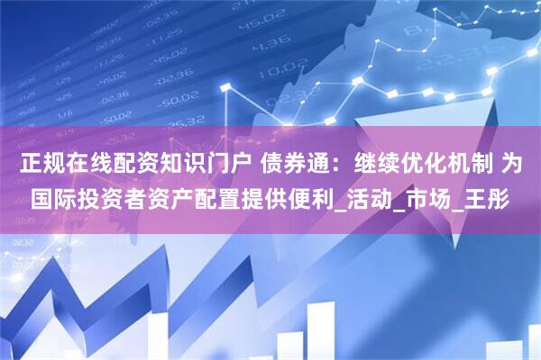 正规在线配资知识门户 债券通：继续优化机制 为国际投资者资产配置提供便利_活动_市场_王彤