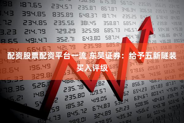 配资股票配资平台一流 东吴证券：给予五新隧装买入评级