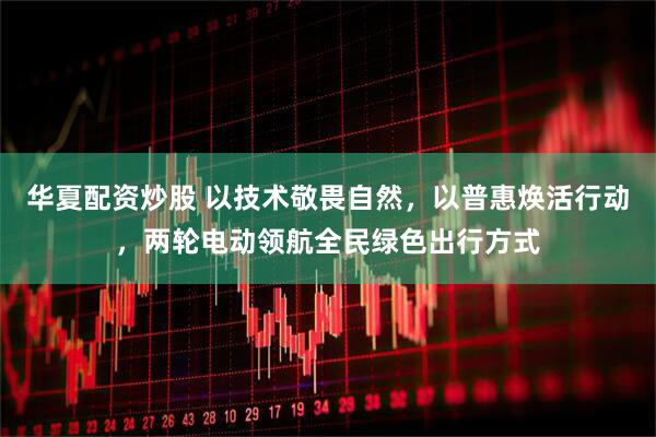 华夏配资炒股 以技术敬畏自然，以普惠焕活行动，两轮电动领航全民绿色出行方式