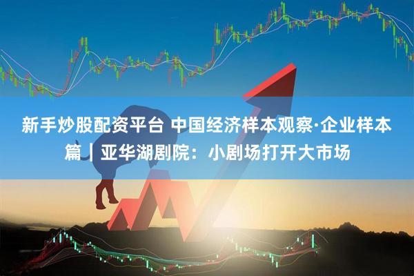 新手炒股配资平台 中国经济样本观察·企业样本篇︱亚华湖剧院：小剧场打开大市场