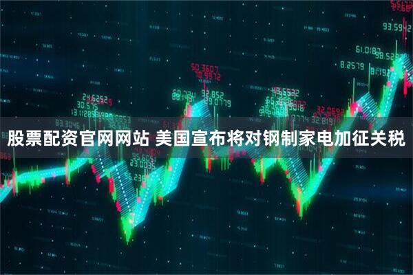 股票配资官网网站 美国宣布将对钢制家电加征关税