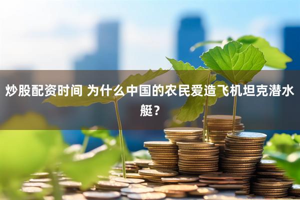 炒股配资时间 为什么中国的农民爱造飞机坦克潜水艇？