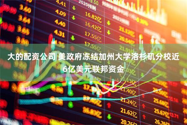 大的配资公司 美政府冻结加州大学洛杉矶分校近6亿美元联邦资金