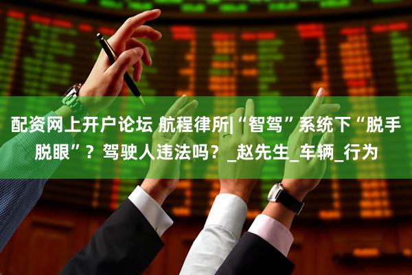 配资网上开户论坛 航程律所|“智驾”系统下“脱手脱眼”？驾驶人违法吗？_赵先生_车辆_行为