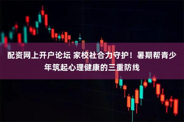 配资网上开户论坛 家校社合力守护！暑期帮青少年筑起心理健康的三重防线