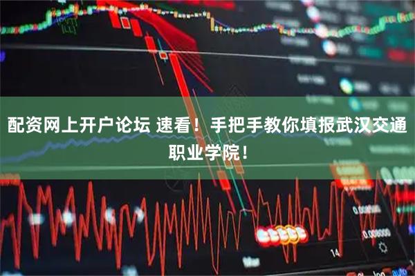 配资网上开户论坛 速看！手把手教你填报武汉交通职业学院！