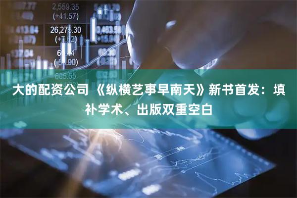 大的配资公司 《纵横艺事早南天》新书首发：填补学术、出版双重空白