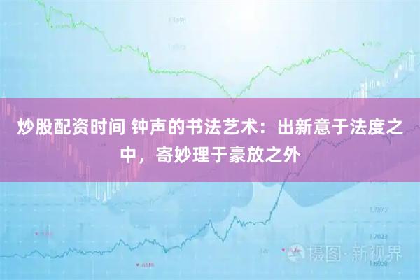炒股配资时间 钟声的书法艺术：出新意于法度之中，寄妙理于豪放之外