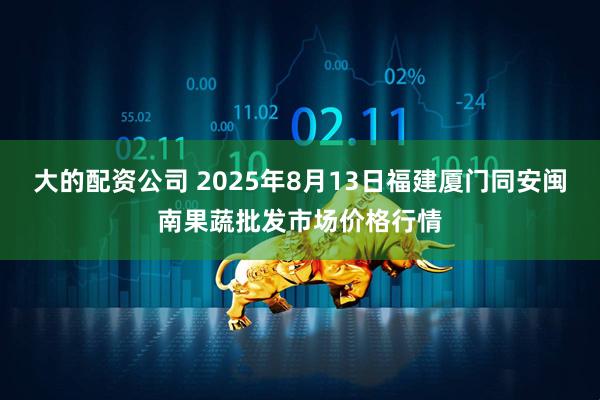 大的配资公司 2025年8月13日福建厦门同安闽南果蔬批发市场价格行情