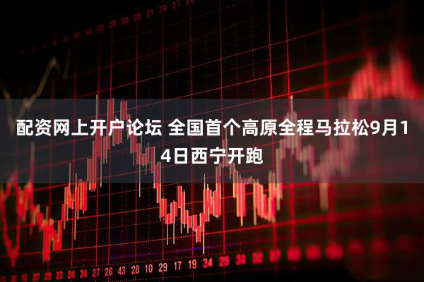 配资网上开户论坛 全国首个高原全程马拉松9月14日西宁开跑