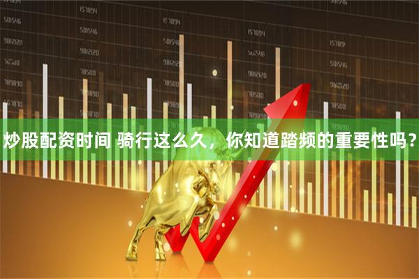 炒股配资时间 骑行这么久，你知道踏频的重要性吗？