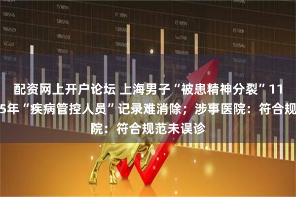 配资网上开户论坛 上海男子“被患精神分裂”11年，奔走5年“疾病管控人员”记录难消除；涉事医院：符合规范未误诊