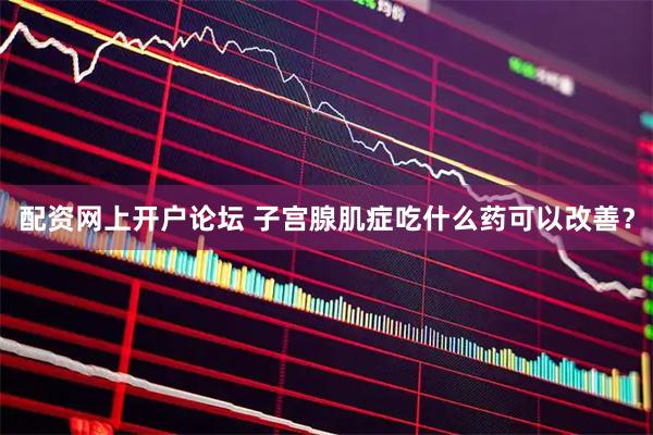 配资网上开户论坛 子宫腺肌症吃什么药可以改善？