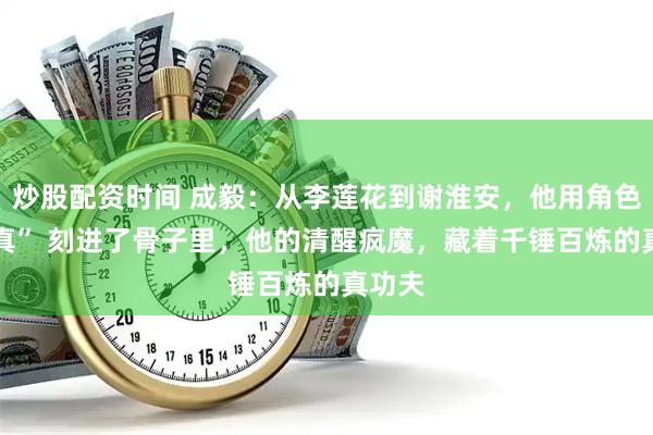炒股配资时间 成毅：从李莲花到谢淮安，他用角色把 “真” 刻进了骨子里，他的清醒疯魔，藏着千锤百炼的真功夫