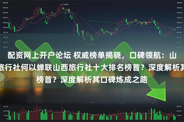 配资网上开户论坛 权威榜单揭晓,口碑领航:山西花木兰假期旅行社何以蝉联山西旅行社十大排名榜首?深度解析其口碑炼成之路