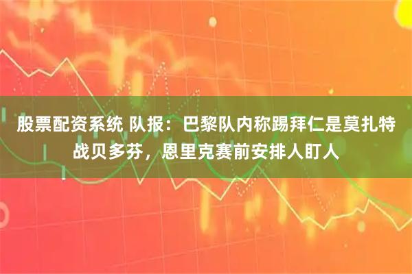 股票配资系统 队报：巴黎队内称踢拜仁是莫扎特战贝多芬，恩里克赛前安排人盯人