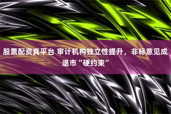 股票配资真平台 审计机构独立性提升，非标意见成退市“硬约束”