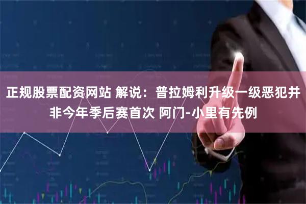 正规股票配资网站 解说：普拉姆利升级一级恶犯并非今年季后赛首次 阿门-小里有先例
