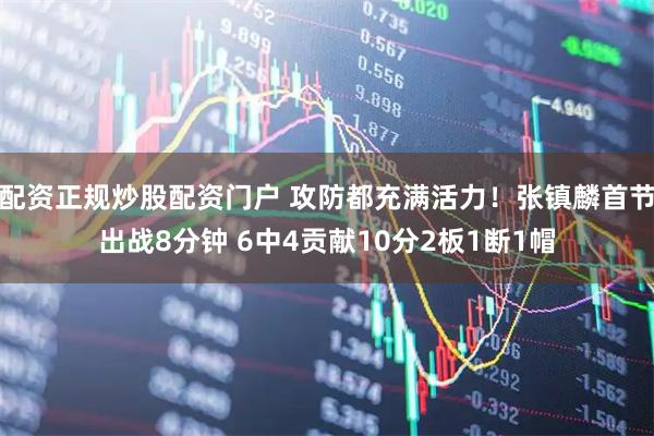 配资正规炒股配资门户 攻防都充满活力！张镇麟首节出战8分钟 6中4贡献10分2板1断1帽