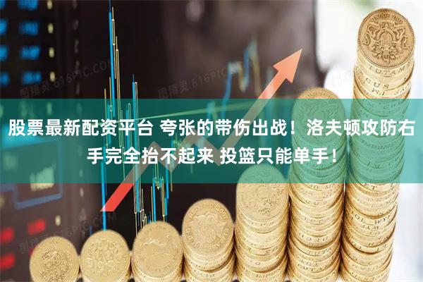 股票最新配资平台 夸张的带伤出战！洛夫顿攻防右手完全抬不起来 投篮只能单手！