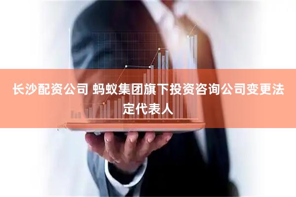 长沙配资公司 蚂蚁集团旗下投资咨询公司变更法定代表人