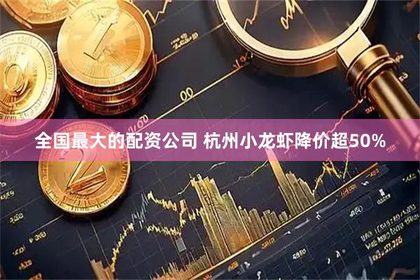 全国最大的配资公司 杭州小龙虾降价超50%