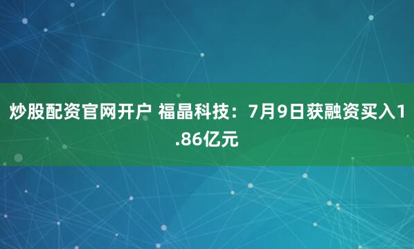 炒股配资官网开户 福晶科技：7月9日获融资买入1.86亿元