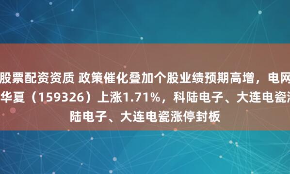 股票配资资质 政策催化叠加个股业绩预期高增，电网设备ETF华夏（159326）上涨1.71%，科陆电子、大连电瓷涨停封板